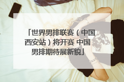 世界男排联赛（中国西安站）将开赛 中国男排期待展新貌