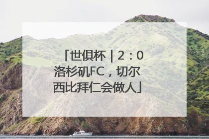 世俱杯｜2：0洛杉矶FC，切尔西比拜仁会做人