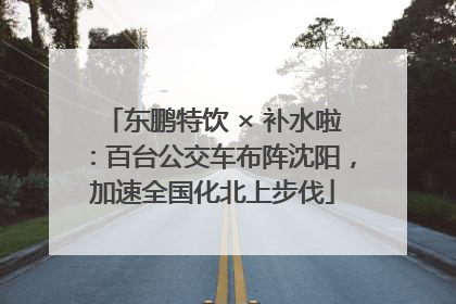 东鹏特饮 × 补水啦：百台公交车布阵沈阳，加速全国化北上步伐