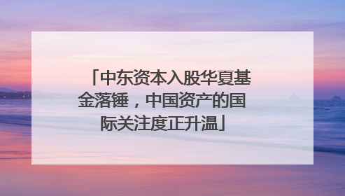 中东资本入股华夏基金落锤，中国资产的国际关注度正升温