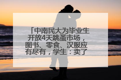中南民大为毕业生开放4天跳蚤市场，图书、零食、汉服应有尽有，学生：卖了几十个手串