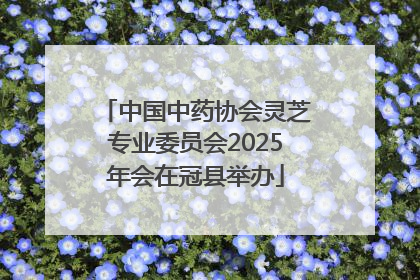 中国中药协会灵芝专业委员会2025年会在冠县举办