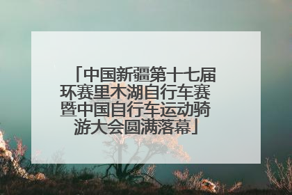 中国新疆第十七届环赛里木湖自行车赛暨中国自行车运动骑游大会圆满落幕