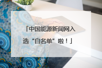 中国能源新闻网入选“白名单”啦！