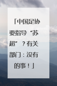 中国足协要指导“苏超”？有关部门：没有的事！