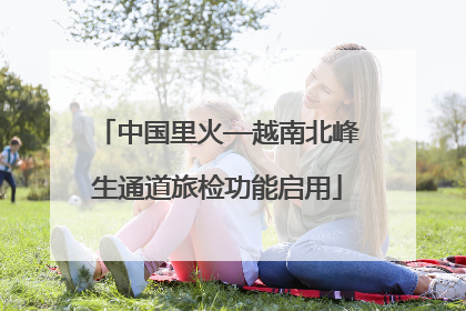 中国里火—越南北峰生通道旅检功能启用