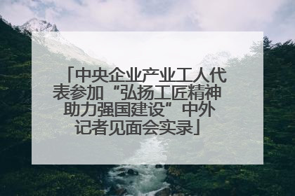 中央企业产业工人代表参加“弘扬工匠精神 助力强国建设”中外记者见面会实录