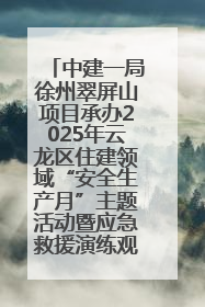 中建一局徐州翠屏山项目承办2025年云龙区住建领域“安全生产月”主题活动暨应急救援演练观摩会