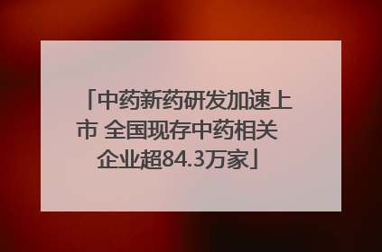 中药新药研发加速上市 全国现存中药相关企业超84.3万家