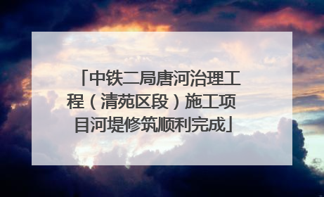 中铁二局唐河治理工程（清苑区段）施工项目河堤修筑顺利完成