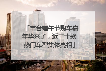 丰台端午节购车嘉年华来了，近二十款热门车型集体亮相