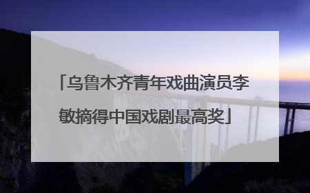 乌鲁木齐青年戏曲演员李敏摘得中国戏剧最高奖