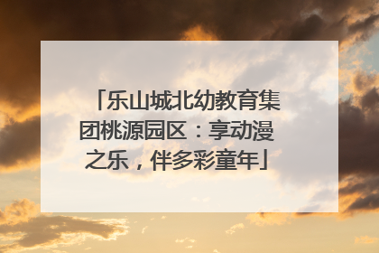 乐山城北幼教育集团桃源园区：享动漫之乐，伴多彩童年