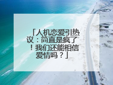人机恋爱引热议：简直是疯了！我们还能相信爱情吗？