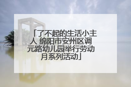 了不起的生活小主人 绵阳市安州区调元路幼儿园举行劳动月系列活动