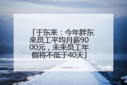 于东来：今年胖东来员工平均月薪9000元，未来员工年假将不低于40天