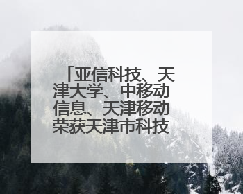 亚信科技、天津大学、中移动信息、天津移动荣获天津市科技进步一等奖