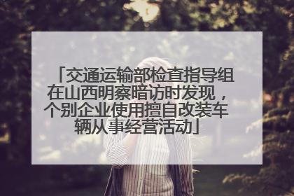 交通运输部检查指导组在山西明察暗访时发现，个别企业使用擅自改装车辆从事经营活动