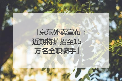 京东外卖宣布：近期将扩招至15万名全职骑手