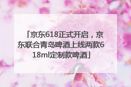 京东618正式开启，京东联合青岛啤酒上线两款618ml定制款啤酒
