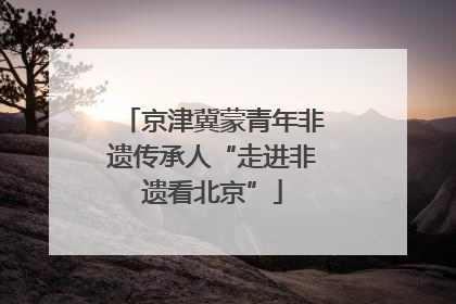京津冀蒙青年非遗传承人“走进非遗看北京”