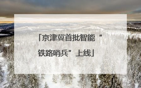 京津冀首批智能“铁路哨兵”上线