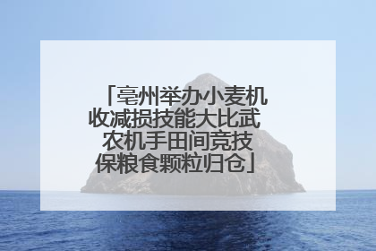亳州举办小麦机收减损技能大比武 农机手田间竞技保粮食颗粒归仓