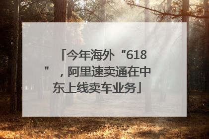 今年海外“618”，阿里速卖通在中东上线卖车业务