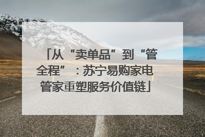 从“卖单品”到“管全程”：苏宁易购家电管家重塑服务价值链