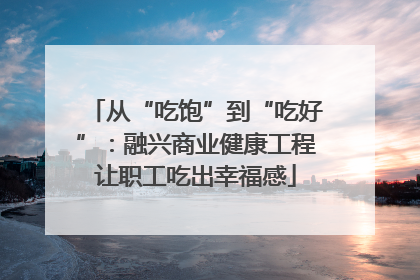 从“吃饱”到“吃好”：融兴商业健康工程让职工吃出幸福感
