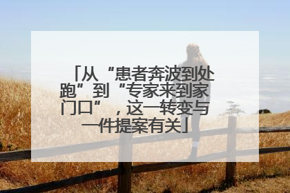 从“患者奔波到处跑”到“专家来到家门口”，这一转变与一件提案有关