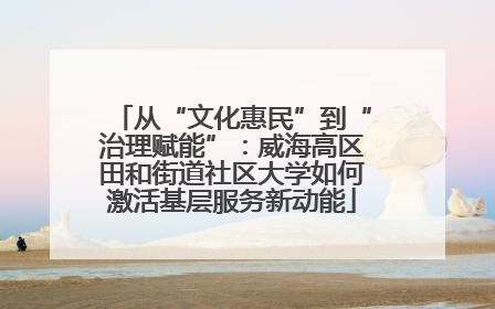 从“文化惠民”到“治理赋能”：威海高区田和街道社区大学如何激活基层服务新动能