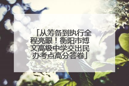 从筹备到执行全程亮眼！衡阳市博文高级中学交出民办考点高分答卷