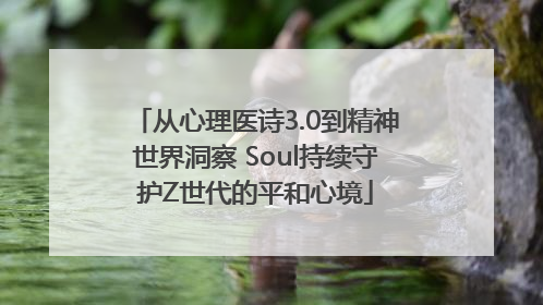 从心理医诗3.0到精神世界洞察 Soul持续守护Z世代的平和心境