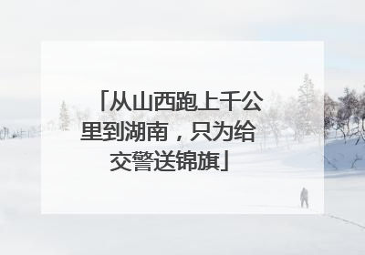 从山西跑上千公里到湖南，只为给交警送锦旗