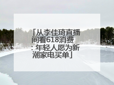 从李佳琦直播间看618消费：年轻人愿为新潮家电买单