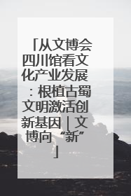 从文博会四川馆看文化产业发展：根植古蜀文明激活创新基因｜文博向“新”