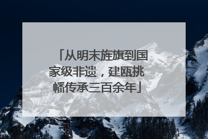 从明末旌旗到国家级非遗，建瓯挑幡传承三百余年