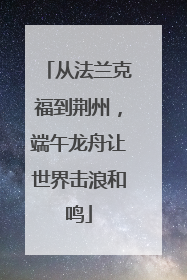 从法兰克福到荆州，端午龙舟让世界击浪和鸣