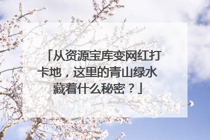 从资源宝库变网红打卡地，这里的青山绿水藏着什么秘密？