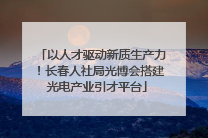 以人才驱动新质生产力！长春人社局光博会搭建光电产业引才平台