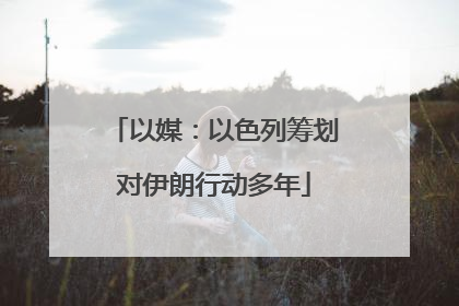 以媒：以色列筹划对伊朗行动多年