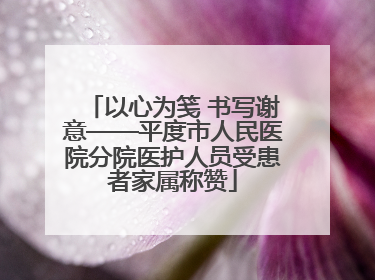 以心为笺 书写谢意——平度市人民医院分院医护人员受患者家属称赞