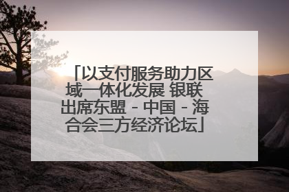 以支付服务助力区域一体化发展 银联出席东盟－中国－海合会三方经济论坛