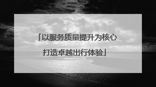 以服务质量提升为核心 打造卓越出行体验