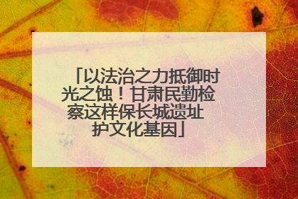 以法治之力抵御时光之蚀！甘肃民勤检察这样保长城遗址 护文化基因
