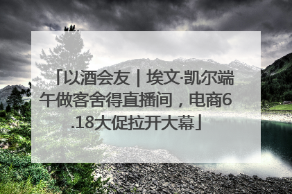 以酒会友｜埃文·凯尔端午做客舍得直播间，电商6.18大促拉开大幕
