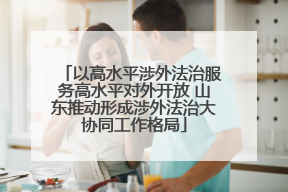 以高水平涉外法治服务高水平对外开放 山东推动形成涉外法治大协同工作格局