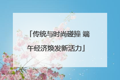 传统与时尚碰撞 端午经济焕发新活力