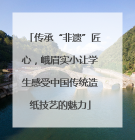 传承“非遗”匠心，峨眉实小让学生感受中国传统造纸技艺的魅力